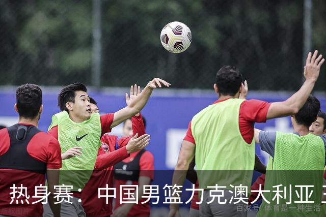 热身赛：中国男篮力克澳大利亚 王俊杰23+6+4赵继伟一度受伤